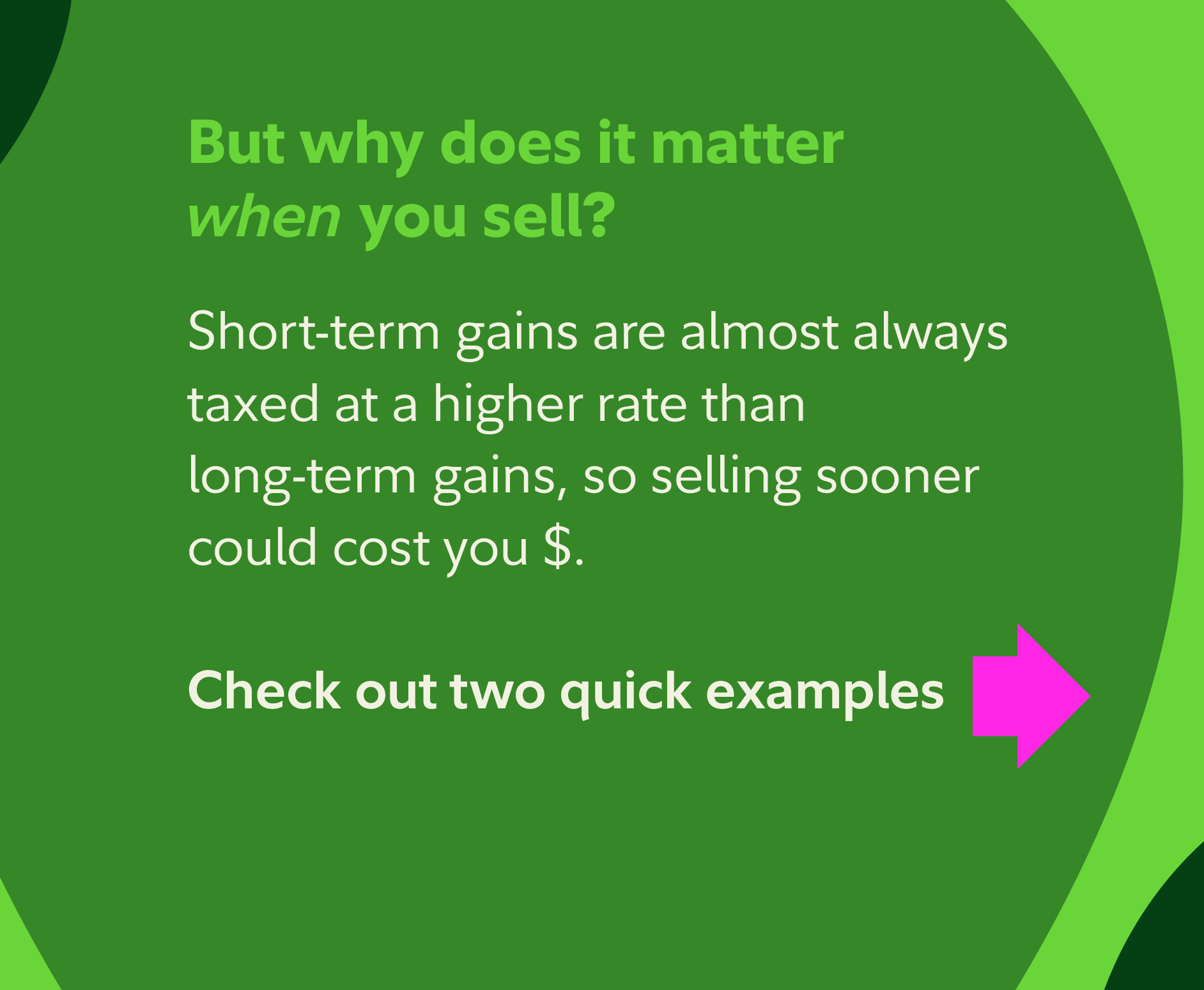 But why does it matter when you sell? Short-term gains are almost always taxed at a higher rate than long-term gains, so selling sooner could cost you $. Check out two quick examples.